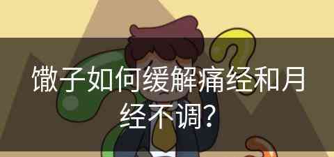 馓子如何缓解痛经和月经不调？